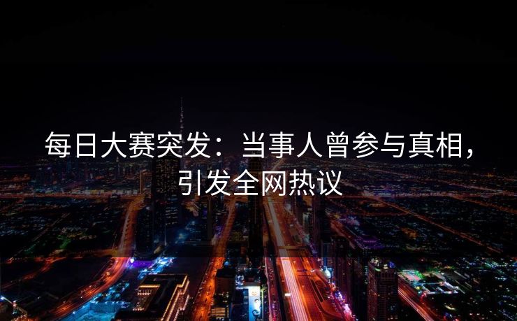 每日大赛突发：当事人曾参与真相，引发全网热议