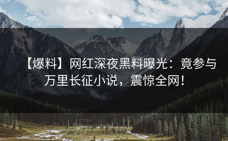【爆料】网红深夜黑料曝光：竟参与万里长征小说，震惊全网！