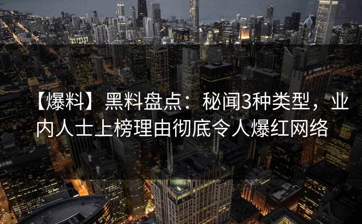 【爆料】黑料盘点：秘闻3种类型，业内人士上榜理由彻底令人爆红网络