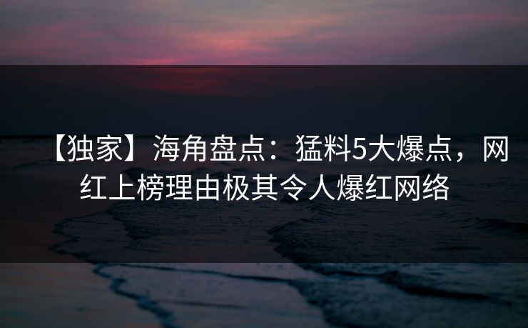 【独家】海角盘点：猛料5大爆点，网红上榜理由极其令人爆红网络
