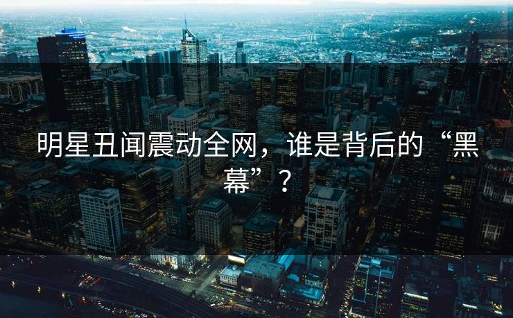 明星丑闻震动全网，谁是背后的“黑幕”？