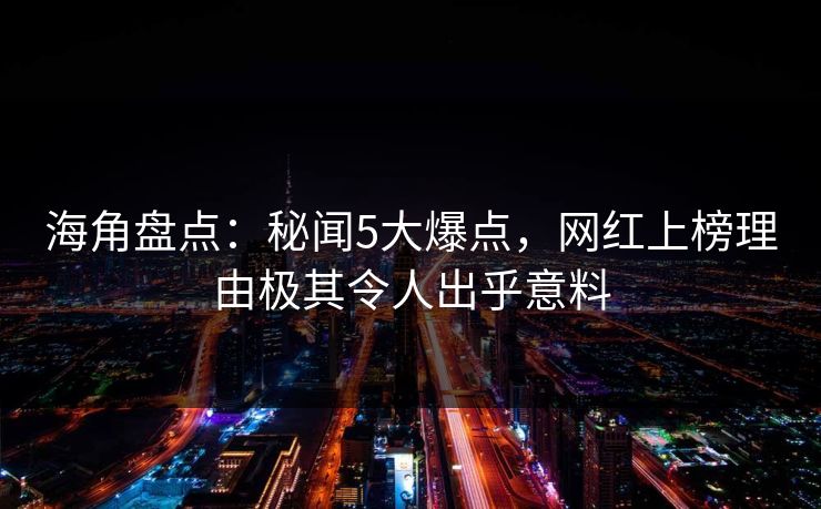海角盘点：秘闻5大爆点，网红上榜理由极其令人出乎意料