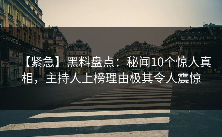 【紧急】黑料盘点：秘闻10个惊人真相，主持人上榜理由极其令人震惊