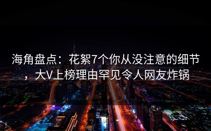 海角盘点：花絮7个你从没注意的细节，大V上榜理由罕见令人网友炸锅