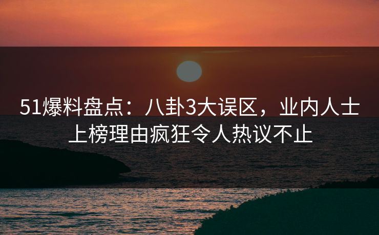 51爆料盘点：八卦3大误区，业内人士上榜理由疯狂令人热议不止