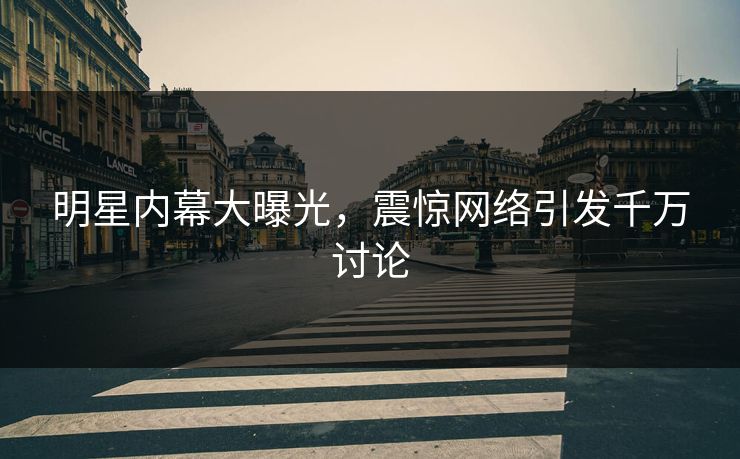 明星内幕大曝光，震惊网络引发千万讨论