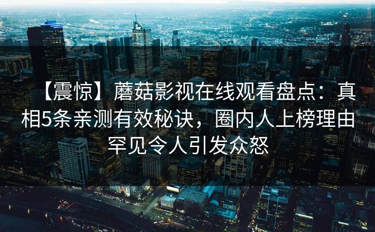 【震惊】蘑菇影视在线观看盘点：真相5条亲测有效秘诀，圈内人上榜理由罕见令人引发众怒