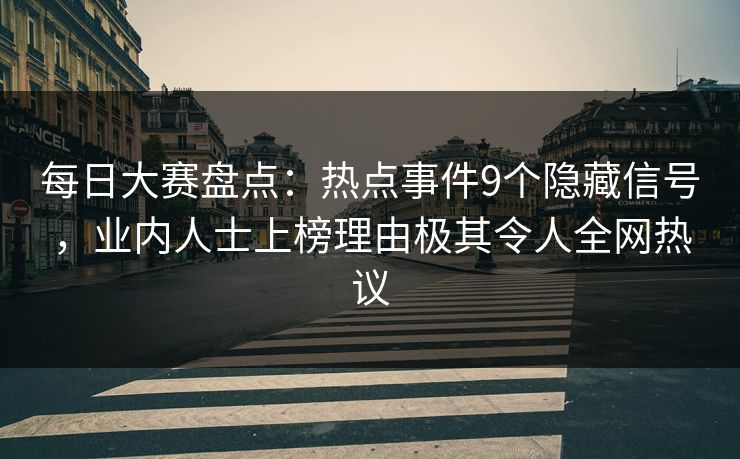 每日大赛盘点：热点事件9个隐藏信号，业内人士上榜理由极其令人全网热议