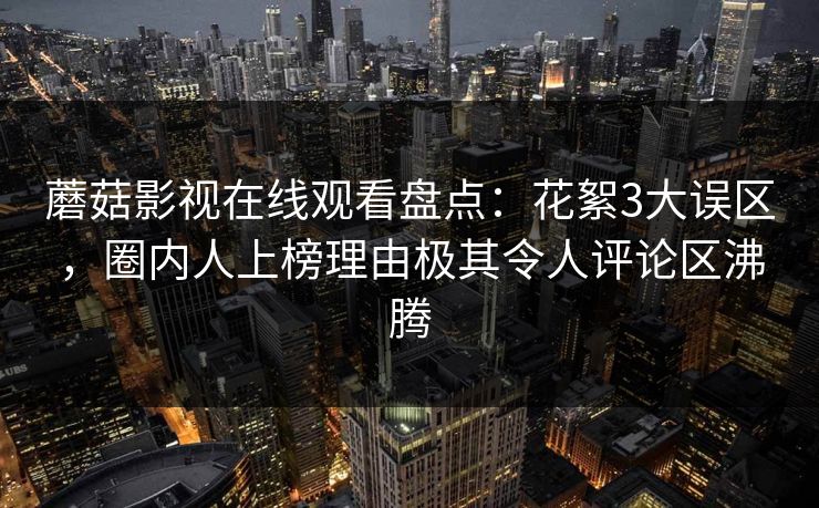 蘑菇影视在线观看盘点：花絮3大误区，圈内人上榜理由极其令人评论区沸腾
