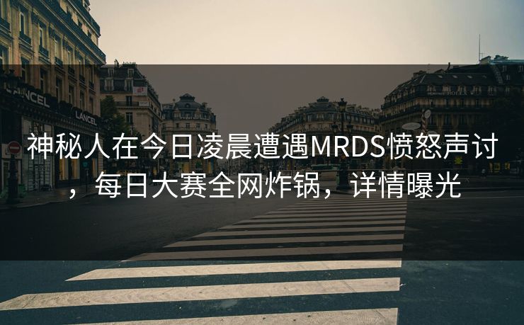 神秘人在今日凌晨遭遇MRDS愤怒声讨，每日大赛全网炸锅，详情曝光