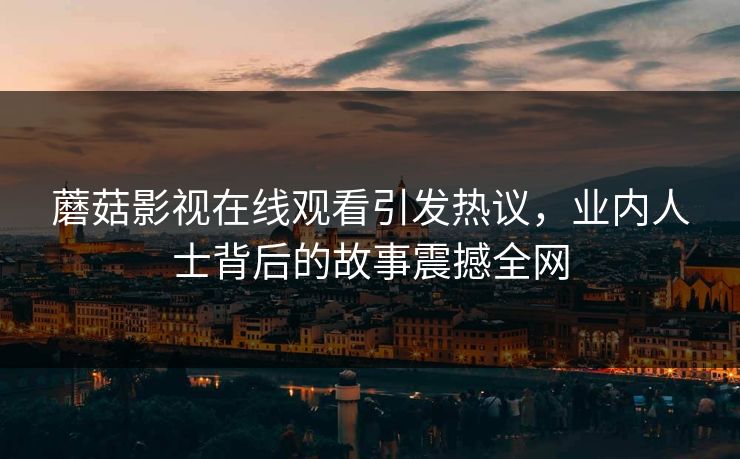 蘑菇影视在线观看引发热议，业内人士背后的故事震撼全网