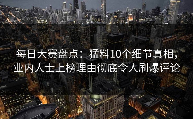 每日大赛盘点:猛料10个细节真相,业内人士上榜理由彻底令人刷爆评论