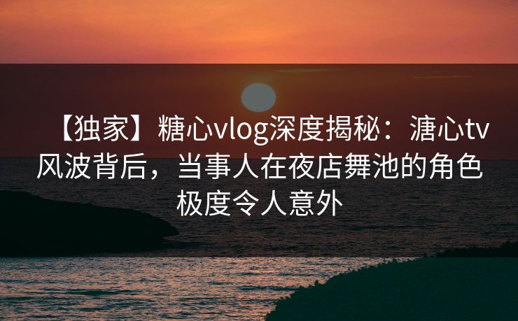 【独家】糖心vlog深度揭秘:溏心tv风波背后,当事人在夜店舞池的角色极度令人意外 【独家】糖心vlog深度揭秘:溏心tv风波背后,当事人在夜店舞池的角色极度令人意外