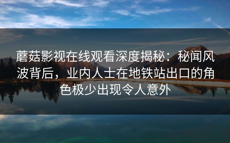 蘑菇影视在线观看深度揭秘：秘闻风波背后，业内人士在地铁站出口的角色极少出现令人意外