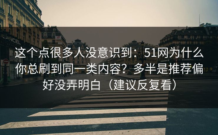 这个点很多人没意识到：51网为什么你总刷到同一类内容？多半是推荐偏好没弄明白（建议反复看）
