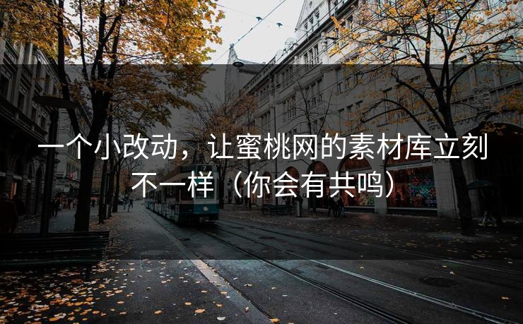 一个小改动，让蜜桃网的素材库立刻不一样（你会有共鸣）