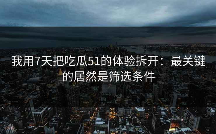 我用7天把吃瓜51的体验拆开：最关键的居然是筛选条件