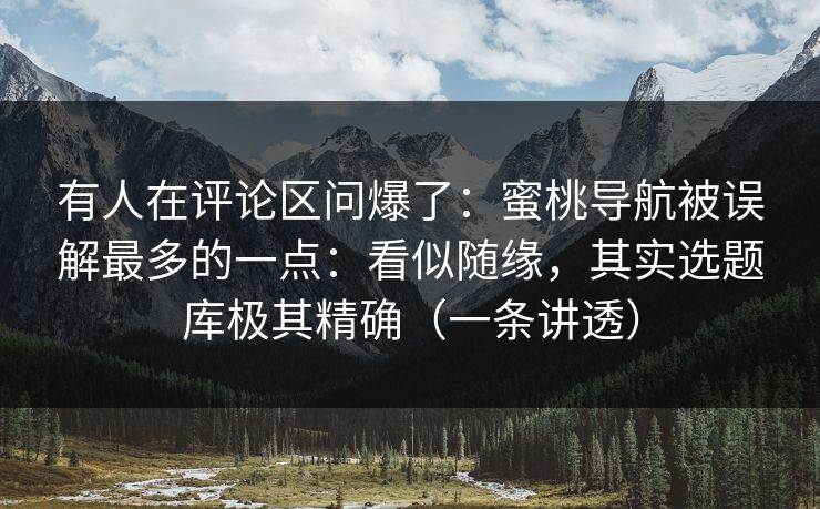 有人在评论区问爆了：蜜桃导航被误解最多的一点：看似随缘，其实选题库极其精确（一条讲透）