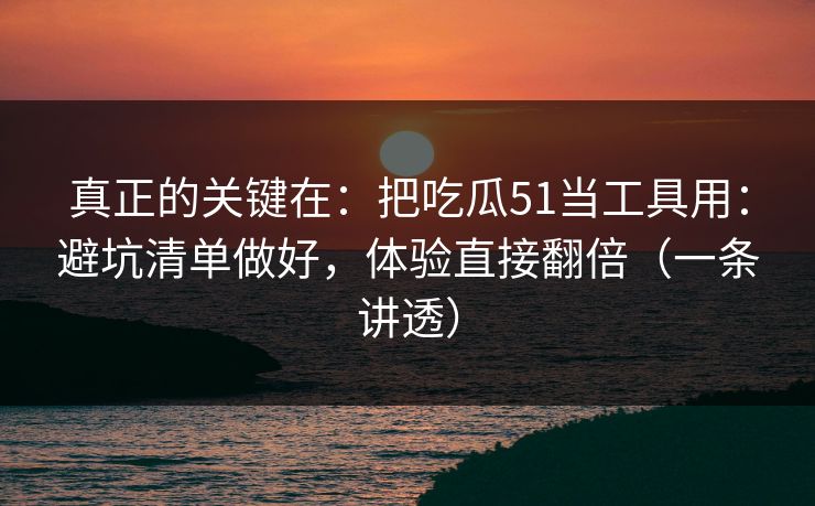 真正的关键在：把吃瓜51当工具用：避坑清单做好，体验直接翻倍（一条讲透）