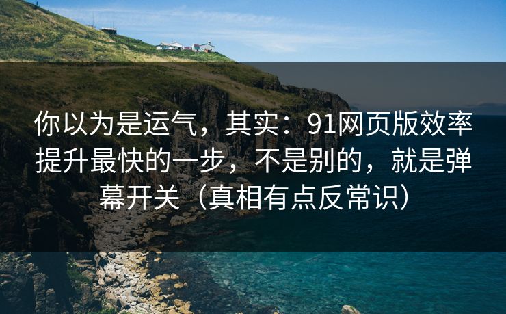 你以为是运气，其实：91网页版效率提升最快的一步，不是别的，就是弹幕开关（真相有点反常识）