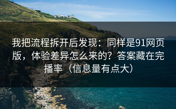 我把流程拆开后发现：同样是91网页版，体验差异怎么来的？答案藏在完播率（信息量有点大）