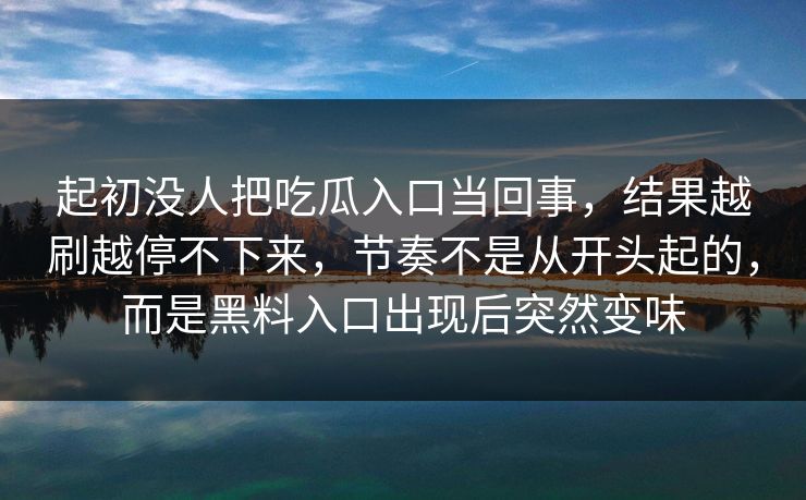 起初没人把吃瓜入口当回事，结果越刷越停不下来，节奏不是从开头起的，而是黑料入口出现后突然变味