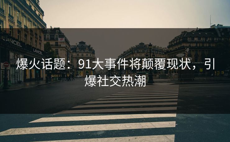 爆火话题：91大事件将颠覆现状，引爆社交热潮