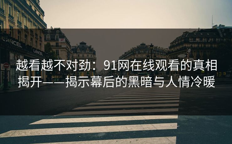 越看越不对劲：91网在线观看的真相揭开——揭示幕后的黑暗与人情冷暖