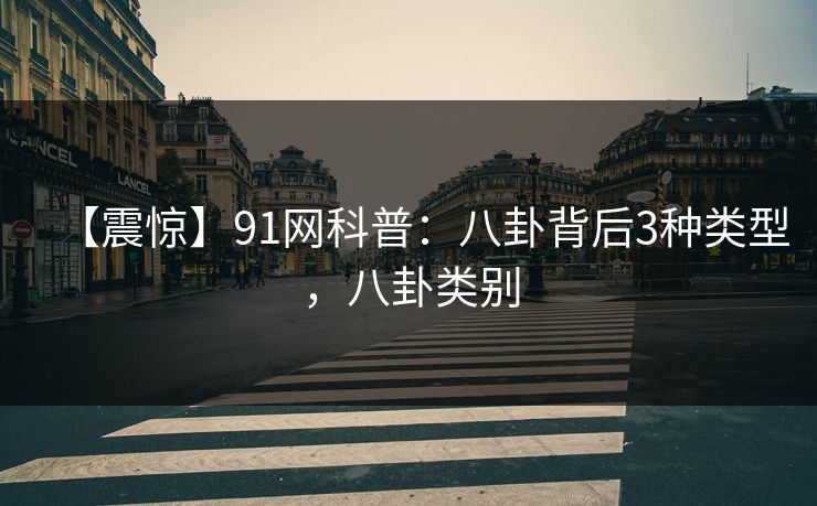 【震惊】91网科普：八卦背后3种类型，八卦类别